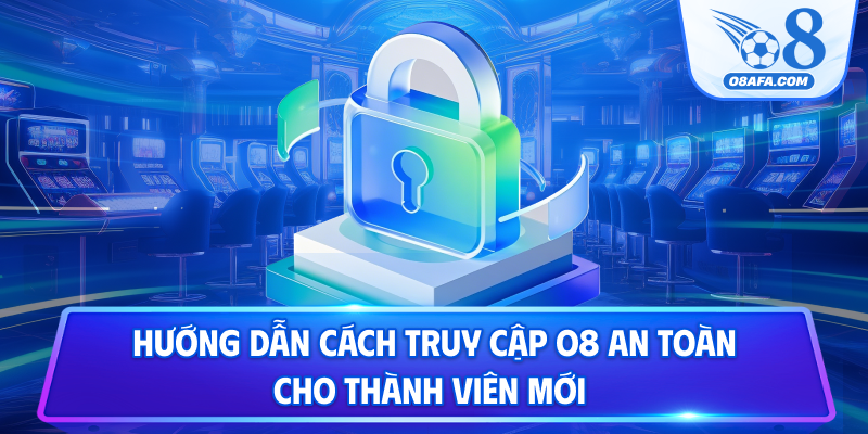 Hướng dẫn cách truy cập O8 an toàn cho thành viên mới